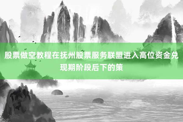 股票做空教程在抚州股票服务联盟进入高位资金兑现期阶段后下的策