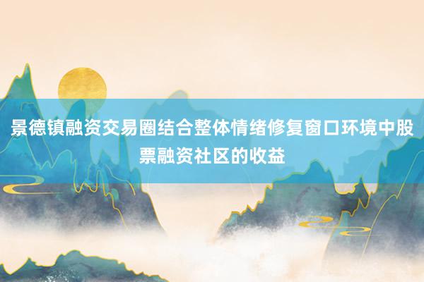 景德镇融资交易圈结合整体情绪修复窗口环境中股票融资社区的收益