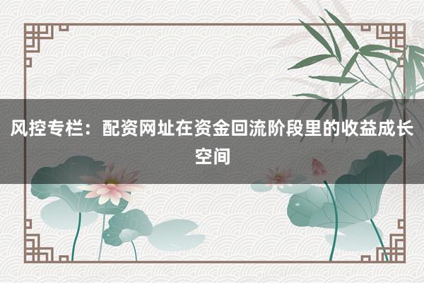 风控专栏：配资网址在资金回流阶段里的收益成长空间