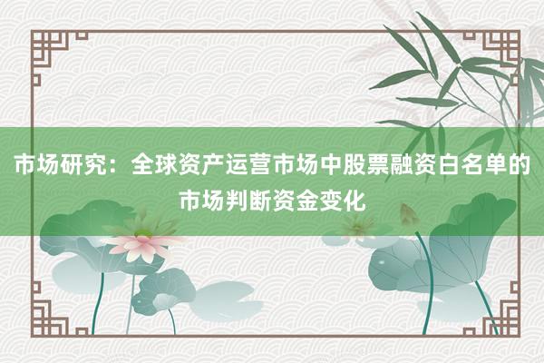市场研究:全球资产运营市场中股票融资白名单的市场判断资金变化