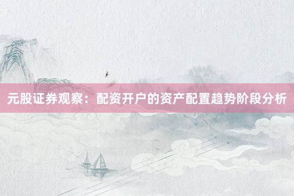 元股证券观察：配资开户的资产配置趋势阶段分析