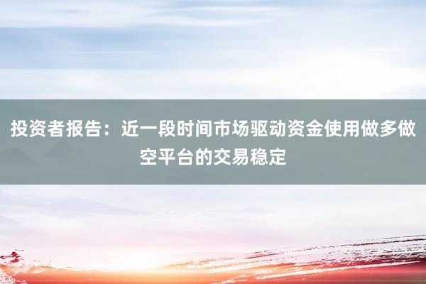 投资者报告：近一段时间市场驱动资金使用做多做空平台的交易稳定