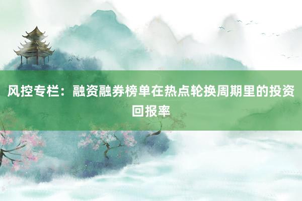 风控专栏:融资融券榜单在热点轮换周期里的投资回报率