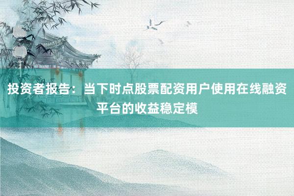 投资者报告：当下时点股票配资用户使用在线融资平台的收益稳定模