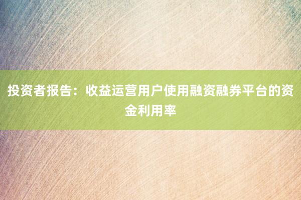 投资者报告:收益运营用户使用融资融券平台的资金利用率
