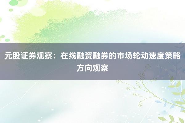 元股证券观察：在线融资融券的市场轮动速度策略方向观察