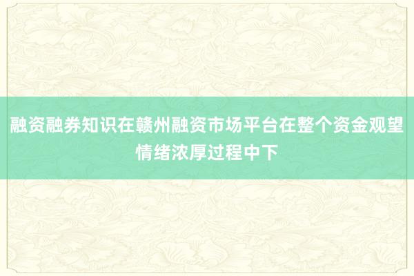 融资融券知识在赣州融资市场平台在整个资金观望情绪浓厚过程中下