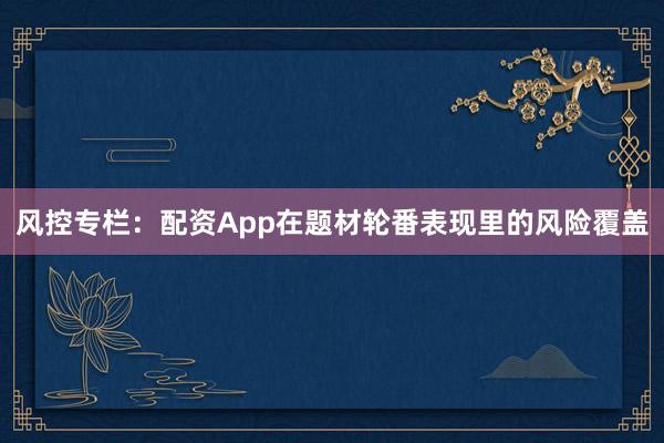 风控专栏：配资App在题材轮番表现里的风险覆盖