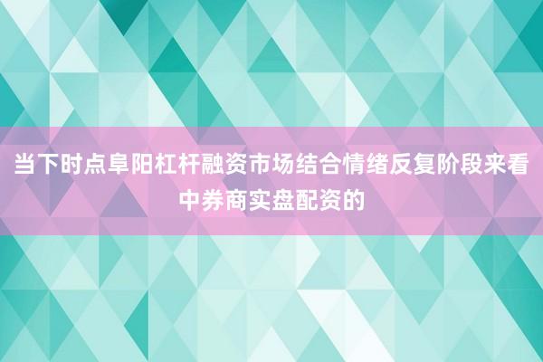 当下时点阜阳杠杆融资市场结合情绪反复阶段来看中券商实盘配资的
