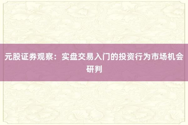 元股证券观察：实盘交易入门的投资行为市场机会研判