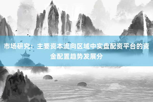 市场研究:主要资本流向区域中实盘配资平台的资金配置趋势发展分