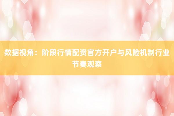 数据视角：阶段行情配资官方开户与风险机制行业节奏观察