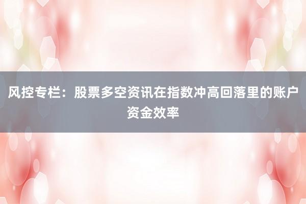 风控专栏：股票多空资讯在指数冲高回落里的账户资金效率