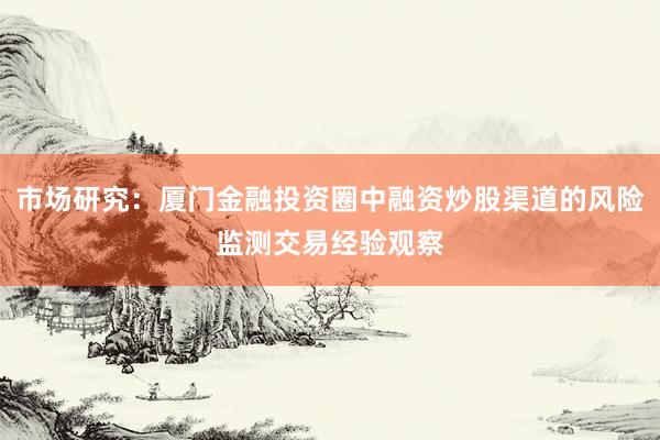 市场研究：厦门金融投资圈中融资炒股渠道的风险监测交易经验观察