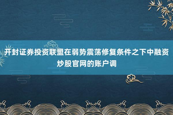 开封证券投资联盟在弱势震荡修复条件之下中融资炒股官网的账户调