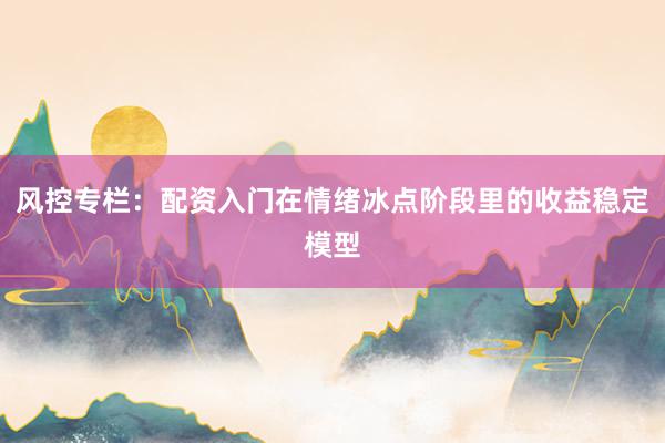 风控专栏：配资入门在情绪冰点阶段里的收益稳定模型
