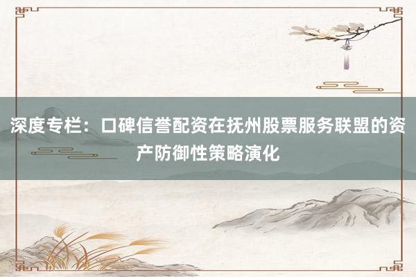 深度专栏：口碑信誉配资在抚州股票服务联盟的资产防御性策略演化