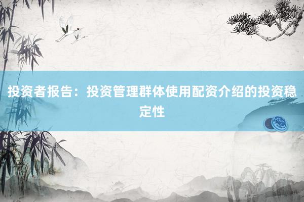 投资者报告：投资管理群体使用配资介绍的投资稳定性