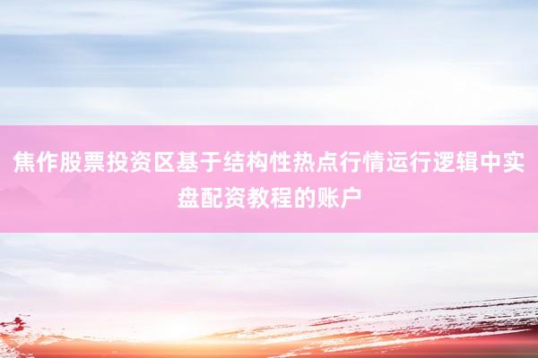 焦作股票投资区基于结构性热点行情运行逻辑中实盘配资教程的账户