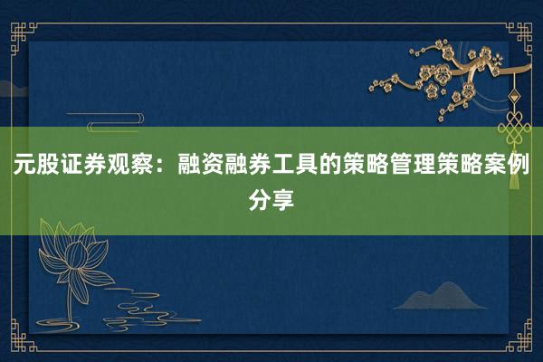 元股证券观察：融资融券工具的策略管理策略案例分享