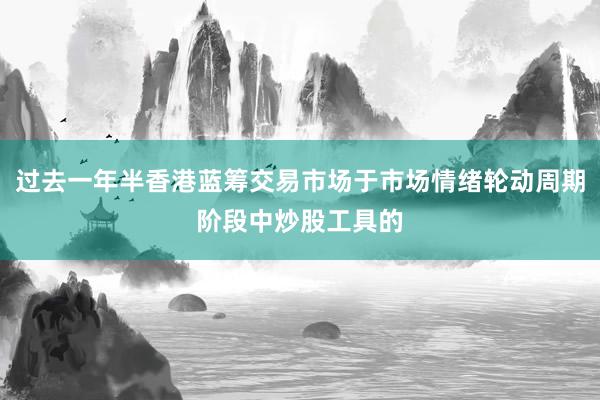 过去一年半香港蓝筹交易市场于市场情绪轮动周期阶段中炒股工具的