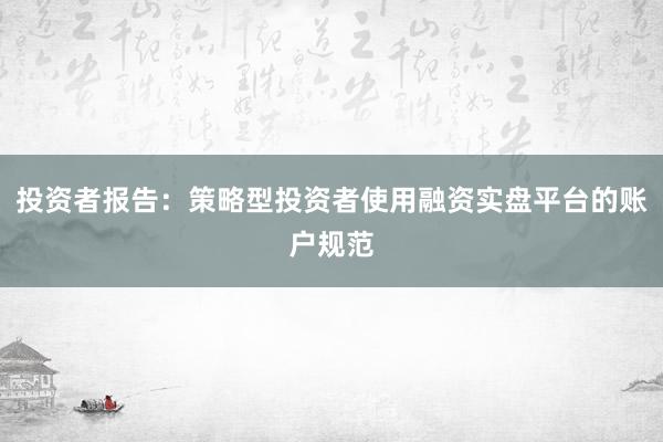 投资者报告：策略型投资者使用融资实盘平台的账户规范