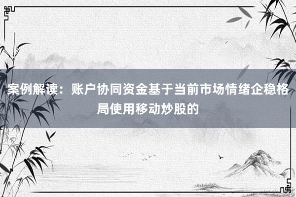 案例解读：账户协同资金基于当前市场情绪企稳格局使用移动炒股的