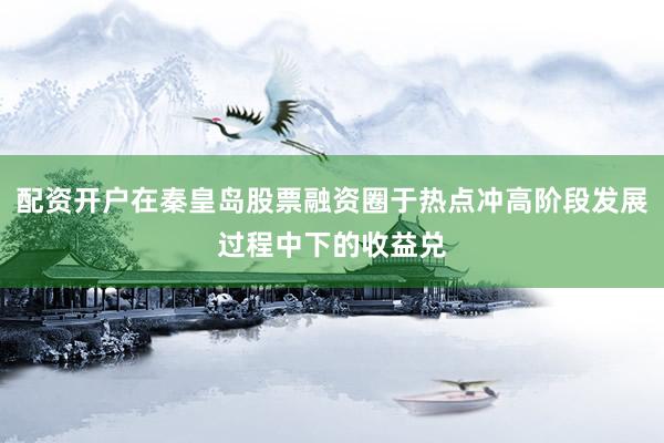 配资开户在秦皇岛股票融资圈于热点冲高阶段发展过程中下的收益兑
