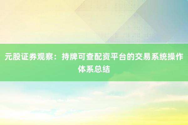 元股证券观察：持牌可查配资平台的交易系统操作体系总结