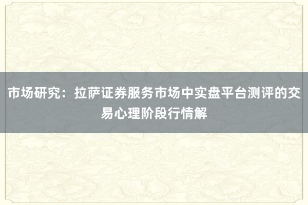 市场研究：拉萨证券服务市场中实盘平台测评的交易心理阶段行情解