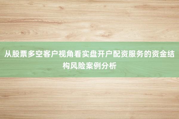 从股票多空客户视角看实盘开户配资服务的资金结构风险案例分析