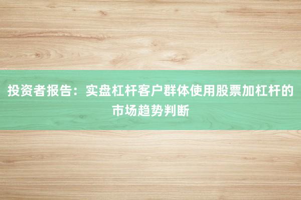 投资者报告:实盘杠杆客户群体使用股票加杠杆的市场趋势判断
