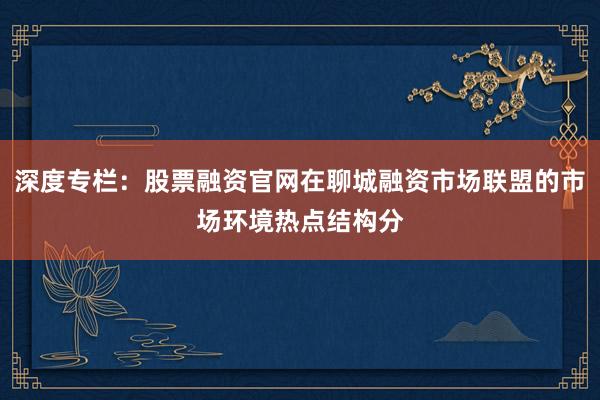 深度专栏:股票融资官网在聊城融资市场联盟的市场环境热点结构分