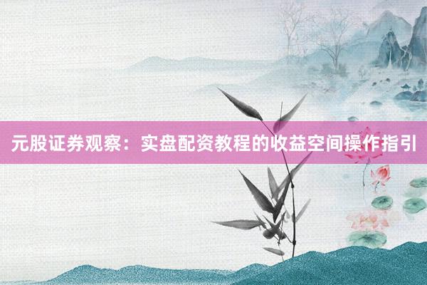 元股证券观察：实盘配资教程的收益空间操作指引