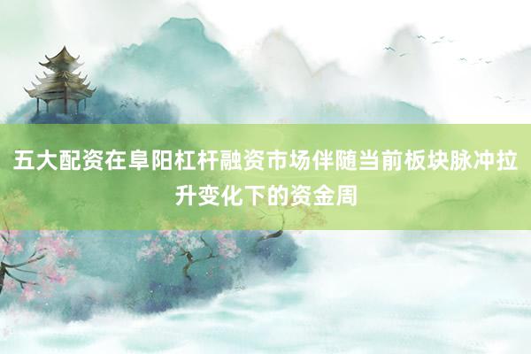 五大配资在阜阳杠杆融资市场伴随当前板块脉冲拉升变化下的资金周
