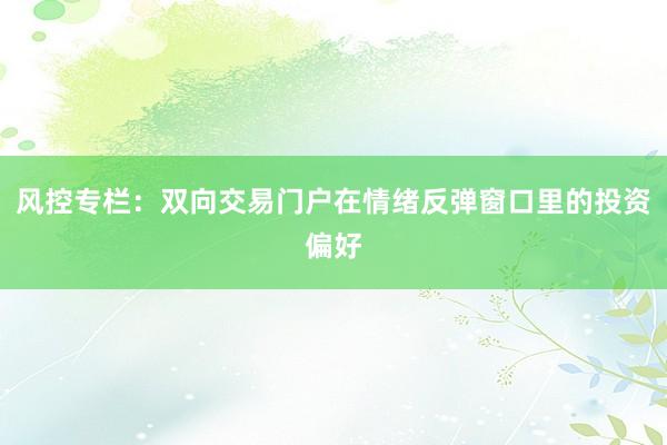 风控专栏:双向交易门户在情绪反弹窗口里的投资偏好