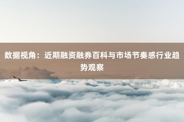 数据视角：近期融资融券百科与市场节奏感行业趋势观察