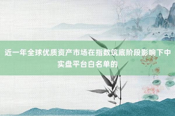 近一年全球优质资产市场在指数筑底阶段影响下中实盘平台白名单的