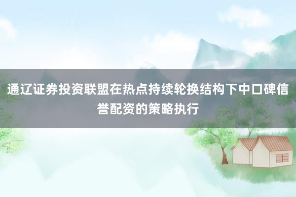 通辽证券投资联盟在热点持续轮换结构下中口碑信誉配资的策略执行