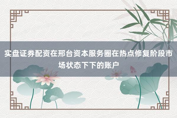 实盘证券配资在邢台资本服务圈在热点修复阶段市场状态下下的账户
