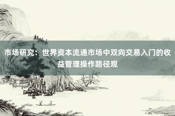 市场研究:世界资本流通市场中双向交易入门的收益管理操作路径观
