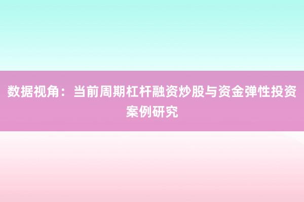 数据视角：当前周期杠杆融资炒股与资金弹性投资案例研究
