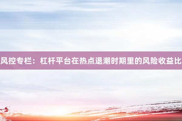 风控专栏：杠杆平台在热点退潮时期里的风险收益比