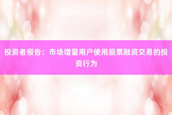 投资者报告:市场增量用户使用股票融资交易的投资行为