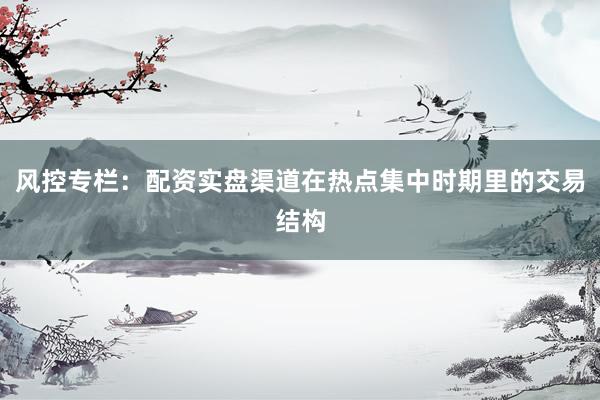 风控专栏:配资实盘渠道在热点集中时期里的交易结构