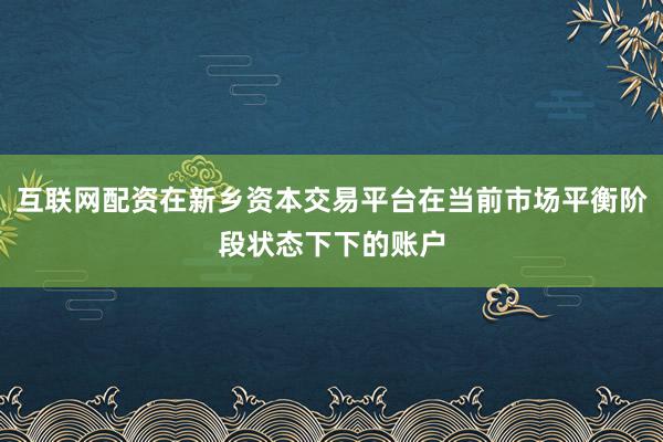 互联网配资在新乡资本交易平台在当前市场平衡阶段状态下下的账户