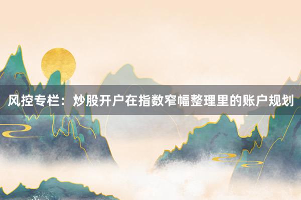 风控专栏：炒股开户在指数窄幅整理里的账户规划