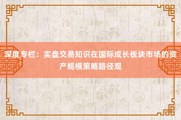 深度专栏：实盘交易知识在国际成长板块市场的资产规模策略路径观
