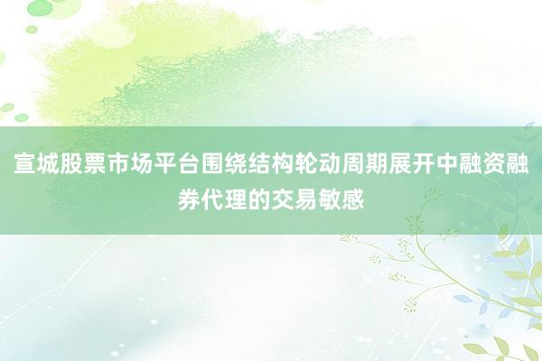 宣城股票市场平台围绕结构轮动周期展开中融资融券代理的交易敏感