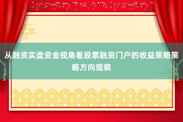 从融资实盘资金视角看股票融资门户的收益策略策略方向观察